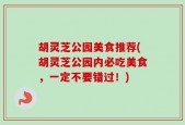 胡灵芝公园美食推荐(胡灵芝公园内必吃美食，一定不要错过！)
