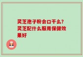 灵芝孢子粉会口干么？灵芝配什么服用保健效果好