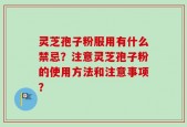 灵芝孢子粉服用有什么禁忌？注意灵芝孢子粉的使用方法和注意事项？