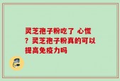 灵芝孢子粉吃了 心慌？灵芝孢子粉真的可以提高免疫力吗
