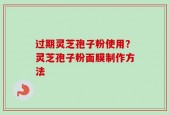 过期灵芝孢子粉使用？灵芝孢子粉面膜制作方法