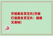 芬姐黑皮灵芝片(芬姐打造黑皮灵芝片：健康又美味)