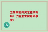 卫生院能开灵芝孢子粉吗？了解卫生院开药事宜？