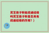 灵芝孢子粉能疏通经络吗灵芝孢子粉是否具有疏通经络的作用？)