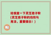 给我查一下灵芝孢子粉(灵芝孢子粉的功效与用法，重要提示！)