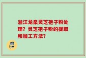 浙江龙泉灵芝孢子粉处理？灵芝孢子粉的提取和加工方法？