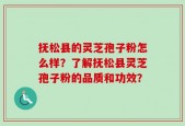 抚松县的灵芝孢子粉怎么样？了解抚松县灵芝孢子粉的品质和功效？