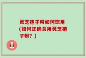 灵芝孢子粉如何饮用 (如何正确食用灵芝孢子粉？)