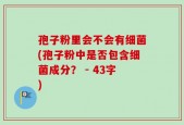 孢子粉里会不会有细菌(孢子粉中是否包含细菌成分？ - 43字)