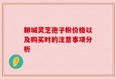 聊城灵芝孢子粉价格以及购买时的注意事项分析