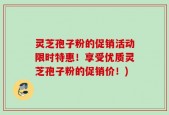 灵芝孢子粉的促销活动限时特惠！享受优质灵芝孢子粉的促销价！)