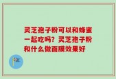 灵芝孢子粉可以和蜂蜜一起吃吗？灵芝孢子粉和什么做面膜效果好