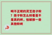喝不正规的灵芝孢子粉？孢子粉怎么样看是不是真的啊，怕被掺一些其他粉啊
