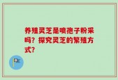 养殖灵芝是喷孢子粉采吗？探究灵芝的繁殖方式？
