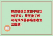 肺癌破壁灵芝孢子粉功效(研究：灵芝孢子粉可有效改善肺癌患者生活质量)