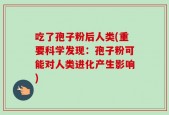 吃了孢子粉后人类(重要科学发现：孢子粉可能对人类进化产生影响)