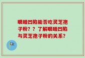 眼睛凹陷能否吃灵芝孢子粉？？了解眼睛凹陷与灵芝孢子粉的关系？