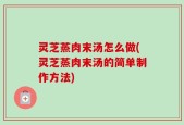 灵芝蒸肉末汤怎么做(灵芝蒸肉末汤的简单制作方法)