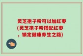 灵芝孢子粉可以加红枣(灵芝孢子粉搭配红枣，锁定健康养生之路)