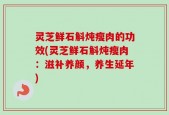 灵芝鲜石斛炖瘦肉的功效(灵芝鲜石斛炖瘦肉：滋补养颜，养生延年)