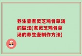 养生壶煮灵芝鸡骨草汤的做法(煮灵芝鸡骨草汤的养生壶制作方法)