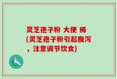 灵芝孢子粉 大便 稀(灵芝孢子粉引起腹泻，注意调节饮食)