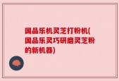 国品乐机灵芝打粉机(国品乐灵巧研磨灵芝粉的新机器)