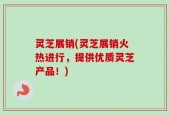 灵芝展销(灵芝展销火热进行，提供优质灵芝产品！)
