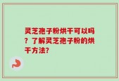 灵芝孢子粉烘干可以吗？了解灵芝孢子粉的烘干方法？