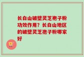 长白山破壁灵芝袍子粉功效作用？长白山地区的破壁灵芝孢子粉哪家好