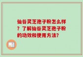 仙谷灵芝孢子粉怎么样？了解仙谷灵芝孢子粉的功效和使用方法？