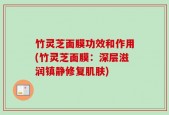 竹灵芝面膜功效和作用(竹灵芝面膜：深层滋润镇静修复肌肤)