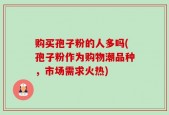 购买孢子粉的人多吗(孢子粉作为购物潮品种，市场需求火热)