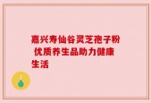 嘉兴寿仙谷灵芝孢子粉 优质养生品助力健康生活