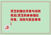 灵芝的强壮作用与功效禁忌(灵芝的身体强壮作用、功效与禁忌事项)