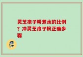 灵芝孢子粉煮水的比例？冲灵芝孢子粉正确步骤