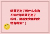喝灵芝孢子粉什么食物不能吃l(喝灵芝孢子粉时，要避免食用的食物有哪些？)