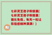 七彩灵芝孢子粉胶囊(七彩灵芝孢子粉胶囊：强化免疫，每天一粒让你倍感精神满满！)