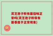 灵芝孢子粉有菌菇味正常吗(灵芝孢子粉带有菌香属于正常现象)