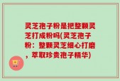 灵芝孢子粉是把整颗灵芝打成粉吗(灵芝孢子粉：整颗灵芝细心打磨，萃取珍贵孢子精华)