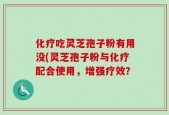 化疗吃灵芝孢子粉有用没(灵芝孢子粉与化疗配合使用，增强疗效？