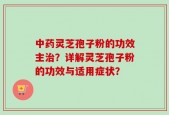 中药灵芝孢子粉的功效主治？详解灵芝孢子粉的功效与适用症状？