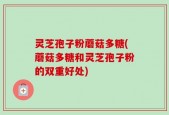 灵芝孢子粉蘑菇多糖(蘑菇多糖和灵芝孢子粉的双重好处)
