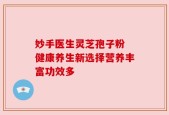 妙手医生灵芝孢子粉 健康养生新选择营养丰富功效多
