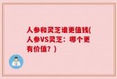 人参和灵芝谁更值钱(人参VS灵芝：哪个更有价值？)