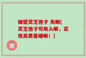 破壁灵芝孢子 失眠(灵芝孢子可助入眠，实现高质量睡眠！)