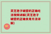 灵芝孢子破壁的正确吃法视频讲解(灵芝孢子破壁的正确食用方法详解)
