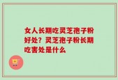 女人长期吃灵芝孢子粉好处？灵芝孢子粉长期吃害处是什么