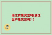 浙江有黑灵芝吗(浙江出产黑灵芝吗？)