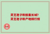 灵芝孢子粉胶囊长城？灵芝孢子粉产地排行榜